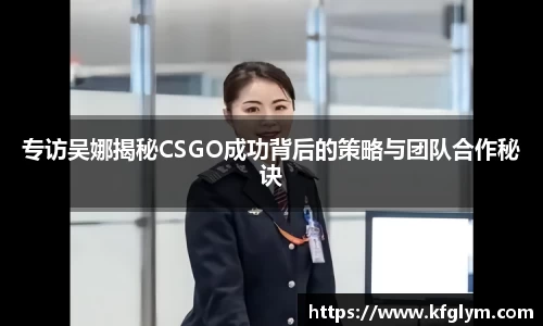 专访吴娜揭秘CSGO成功背后的策略与团队合作秘诀