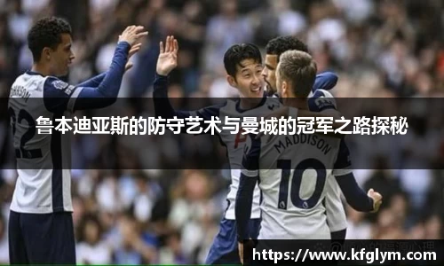 鲁本迪亚斯的防守艺术与曼城的冠军之路探秘