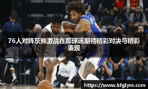 76人对阵灰熊激战在即球迷期待精彩对决与精彩表现