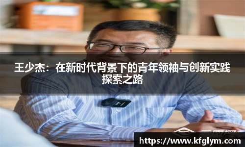王少杰：在新时代背景下的青年领袖与创新实践探索之路